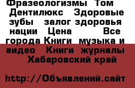 Фразеологизмы. Том 5  «Дентилюкс». Здоровые зубы — залог здоровья нации › Цена ­ 320 - Все города Книги, музыка и видео » Книги, журналы   . Хабаровский край